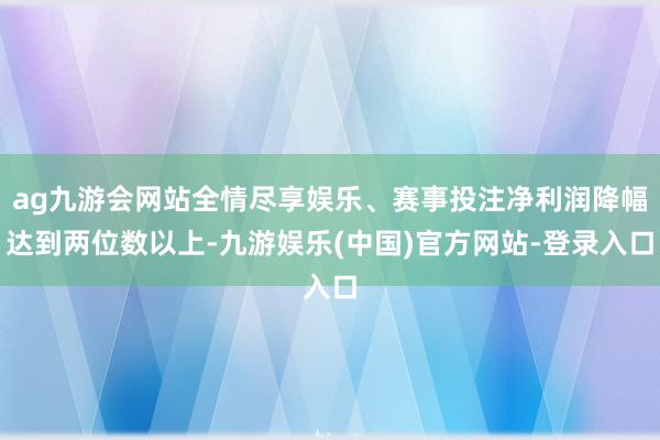 ag九游会网站全情尽享娱乐、赛事投注净利润降幅达到两位数以上-九游娱乐(中国)官方网站-登录入口