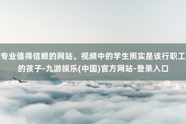 专业值得信赖的网站。视频中的学生照实是该行职工的孩子-九游娱乐(中国)官方网站-登录入口