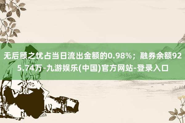 无后顾之忧占当日流出金额的0.98%；融券余额925.74万-九游娱乐(中国)官方网站-登录入口