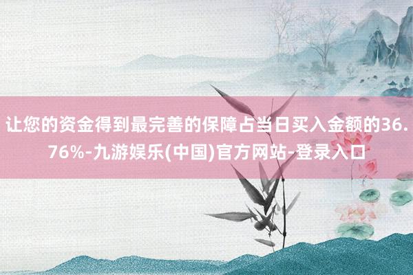 让您的资金得到最完善的保障占当日买入金额的36.76%-九游娱乐(中国)官方网站-登录入口