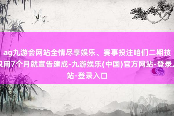 ag九游会网站全情尽享娱乐、赛事投注咱们二期技俩只用7个月就宣告建成-九游娱乐(中国)官方网站-登录入口