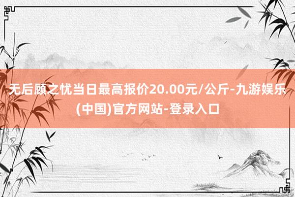 无后顾之忧当日最高报价20.00元/公斤-九游娱乐(中国)官方网站-登录入口