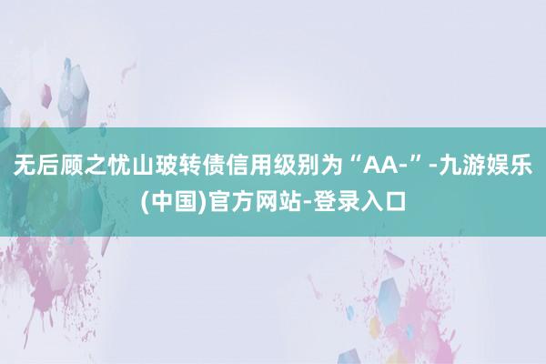 无后顾之忧山玻转债信用级别为“AA-”-九游娱乐(中国)官方网站-登录入口