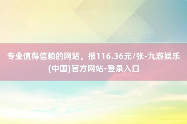 专业值得信赖的网站。报116.36元/张-九游娱乐(中国)官方网站-登录入口