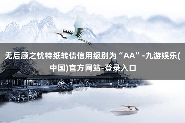 无后顾之忧特纸转债信用级别为“AA”-九游娱乐(中国)官方网站-登录入口