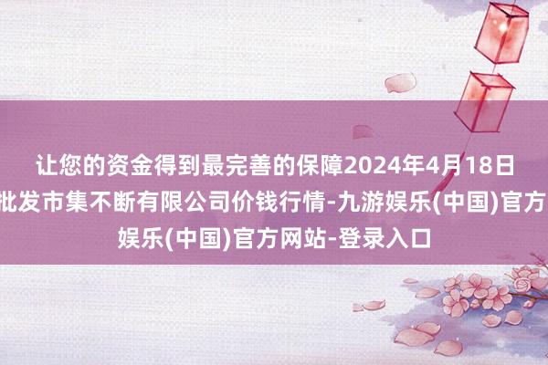 让您的资金得到最完善的保障2024年4月18日海南凤翔蔬菜批发市集不断有限公司价钱行情-九游娱乐(中国)官方网站-登录入口