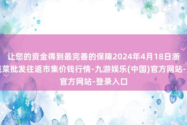 让您的资金得到最完善的保障2024年4月18日浙江嘉兴蔬菜批发往返市集价钱行情-九游娱乐(中国)官方网站-登录入口