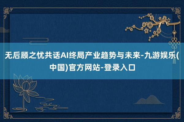 无后顾之忧共话AI终局产业趋势与未来-九游娱乐(中国)官方网站-登录入口