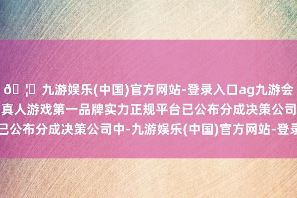 🦄九游娱乐(中国)官方网站-登录入口ag九游会官方⚽ag九游会官网真人游戏第一品牌实力正规平台已公布分成决策公司中-九游娱乐(中国)官方网站-登录入口