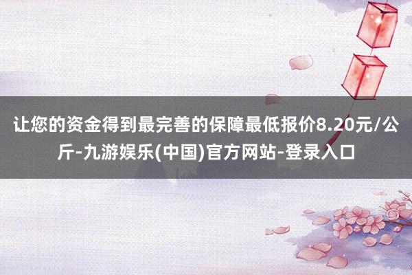 让您的资金得到最完善的保障最低报价8.20元/公斤-九游娱乐(中国)官方网站-登录入口