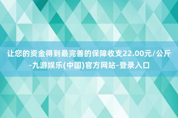 让您的资金得到最完善的保障收支22.00元/公斤-九游娱乐(中国)官方网站-登录入口