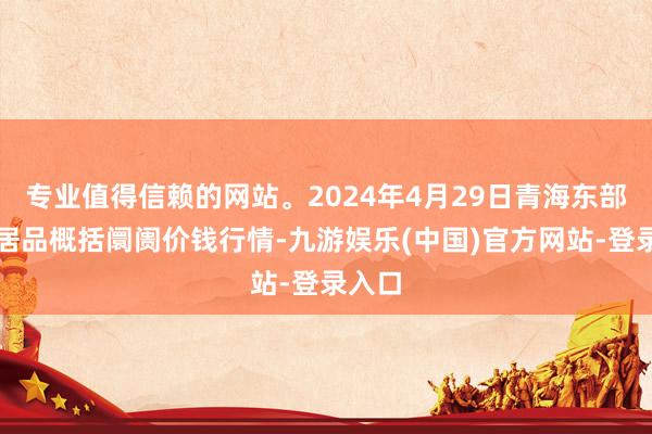 专业值得信赖的网站。2024年4月29日青海东部农副居品概括阛阓价钱行情-九游娱乐(中国)官方网站-登录入口