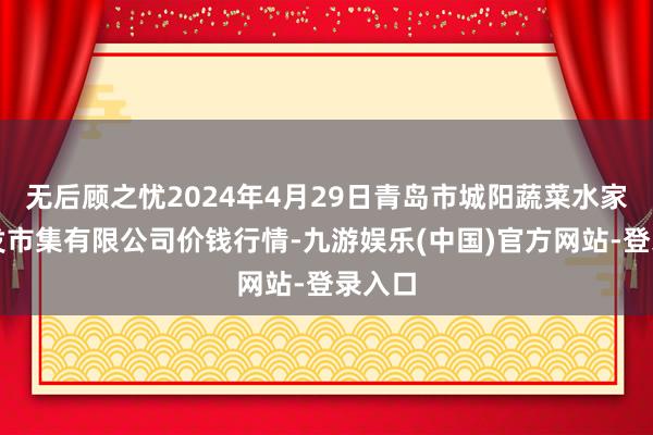 无后顾之忧2024年4月29日青岛市城阳蔬菜水家具批发市集有限公司价钱行情-九游娱乐(中国)官方网站-登录入口