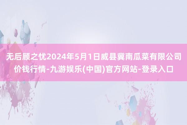 无后顾之忧2024年5月1日威县冀南瓜菜有限公司价钱行情-九游娱乐(中国)官方网站-登录入口