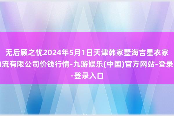 无后顾之忧2024年5月1日天津韩家墅海吉星农家具物流有限公司价钱行情-九游娱乐(中国)官方网站-登录入口