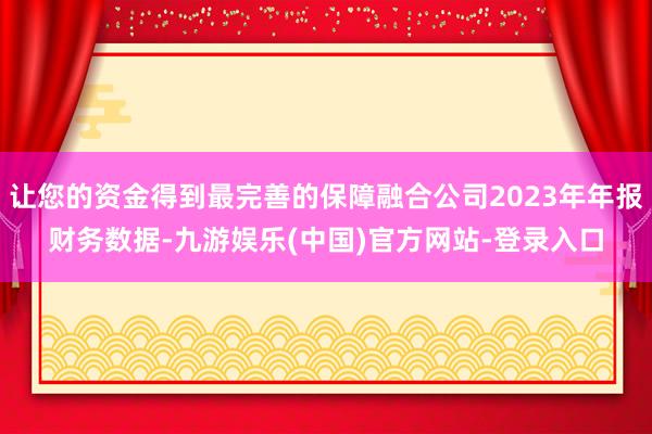 让您的资金得到最完善的保障融合公司2023年年报财务数据-九游娱乐(中国)官方网站-登录入口