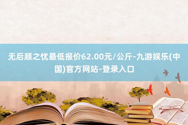 无后顾之忧最低报价62.00元/公斤-九游娱乐(中国)官方网站-登录入口