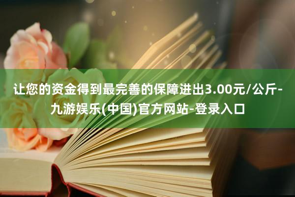 让您的资金得到最完善的保障进出3.00元/公斤-九游娱乐(中国)官方网站-登录入口