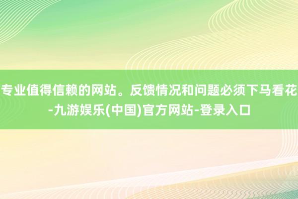 专业值得信赖的网站。反馈情况和问题必须下马看花-九游娱乐(中国)官方网站-登录入口