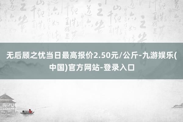 无后顾之忧当日最高报价2.50元/公斤-九游娱乐(中国)官方网站-登录入口