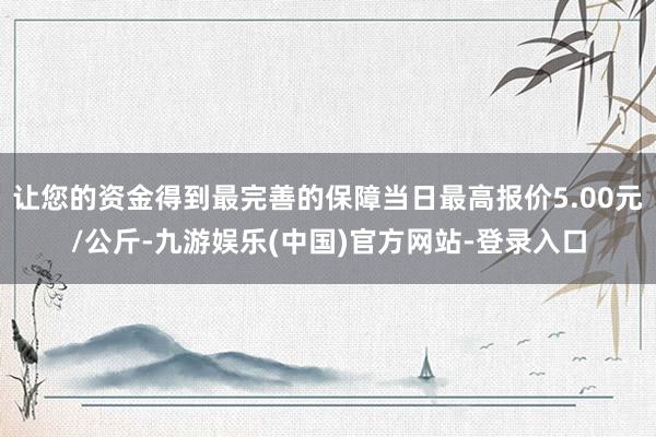 让您的资金得到最完善的保障当日最高报价5.00元/公斤-九游娱乐(中国)官方网站-登录入口