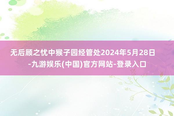 无后顾之忧中猴子园经管处2024年5月28日    -九游娱乐(中国)官方网站-登录入口