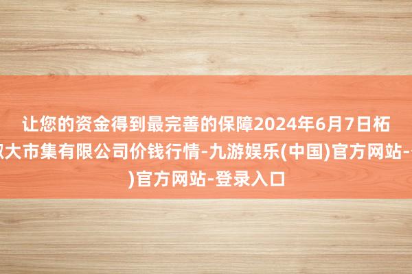 让您的资金得到最完善的保障2024年6月7日柘城县辣椒大市集有限公司价钱行情-九游娱乐(中国)官方网站-登录入口