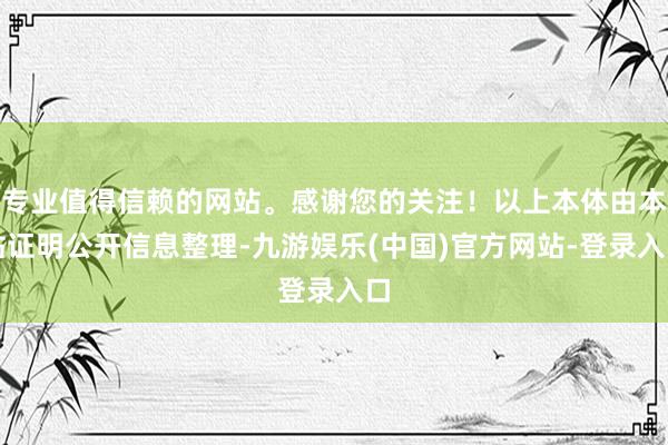 专业值得信赖的网站。感谢您的关注！以上本体由本站证明公开信息整理-九游娱乐(中国)官方网站-登录入口