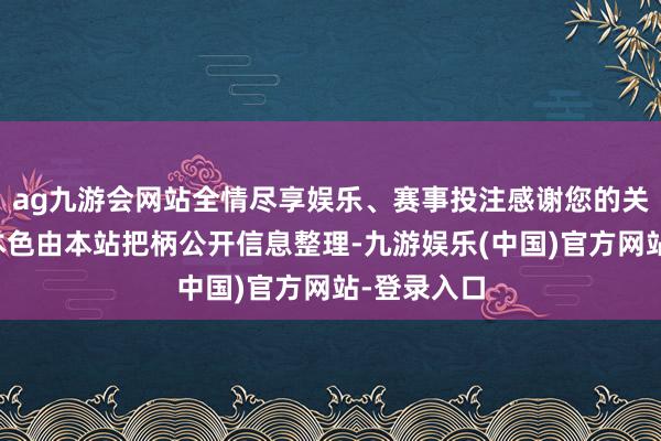 ag九游会网站全情尽享娱乐、赛事投注感谢您的关注！以上本色由本站把柄公开信息整理-九游娱乐(中国)官方网站-登录入口