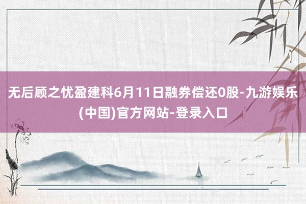 无后顾之忧盈建科6月11日融券偿还0股-九游娱乐(中国)官方网站-登录入口