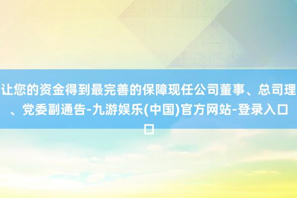 让您的资金得到最完善的保障现任公司董事、总司理、党委副通告-九游娱乐(中国)官方网站-登录入口