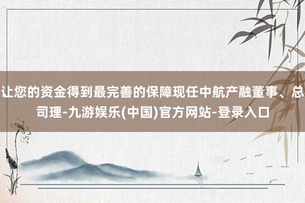 让您的资金得到最完善的保障现任中航产融董事、总司理-九游娱乐(中国)官方网站-登录入口