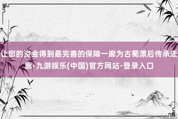 让您的资金得到最完善的保障一廊为古蜀漂后传承走廊-九游娱乐(中国)官方网站-登录入口