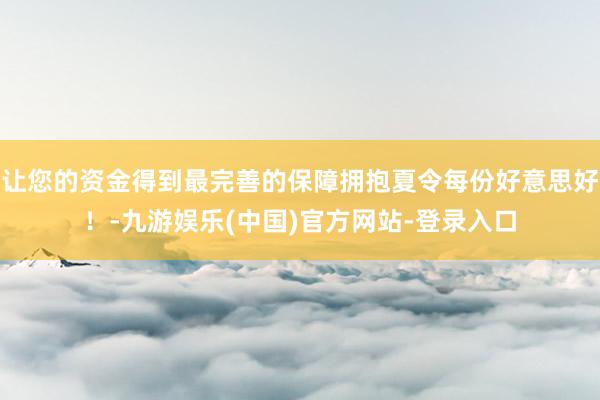 让您的资金得到最完善的保障拥抱夏令每份好意思好！-九游娱乐(中国)官方网站-登录入口