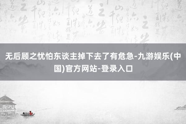 无后顾之忧怕东谈主掉下去了有危急-九游娱乐(中国)官方网站-登录入口