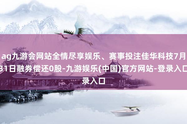 ag九游会网站全情尽享娱乐、赛事投注佳华科技7月31日融券偿还0股-九游娱乐(中国)官方网站-登录入口