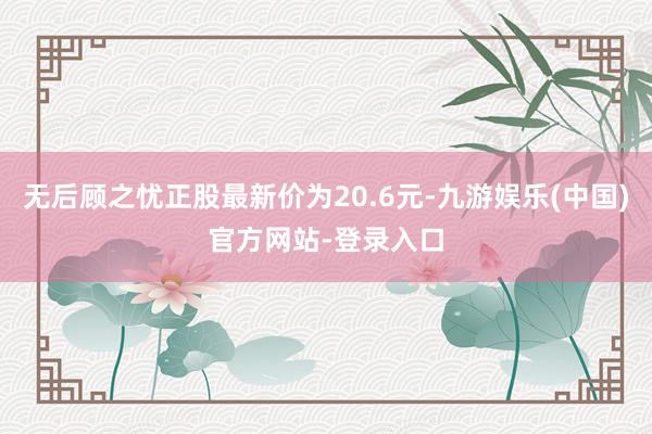 无后顾之忧正股最新价为20.6元-九游娱乐(中国)官方网站-登录入口