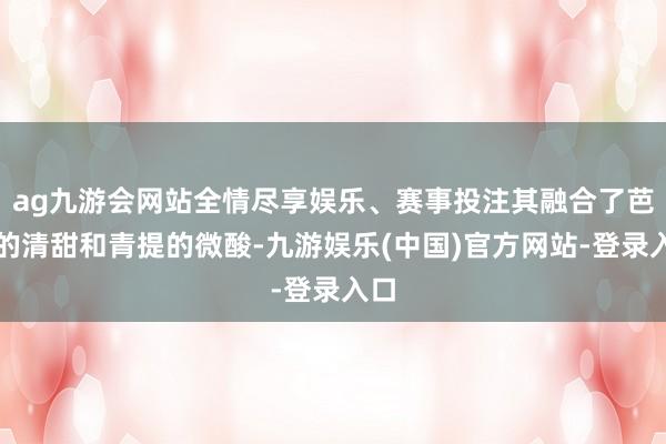 ag九游会网站全情尽享娱乐、赛事投注其融合了芭乐的清甜和青提的微酸-九游娱乐(中国)官方网站-登录入口