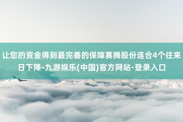 让您的资金得到最完善的保障赛腾股份连合4个往来日下降-九游娱乐(中国)官方网站-登录入口