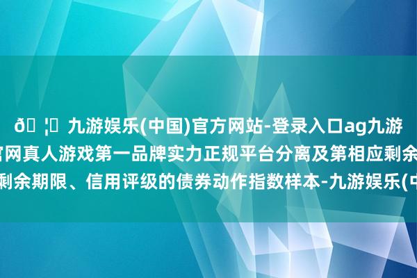 🦄九游娱乐(中国)官方网站-登录入口ag九游会官方⚽ag九游会官网真人游戏第一品牌实力正规平台分离及第相应剩余期限、信用评级的债券动作指数样本-九游娱乐(中国)官方网站-登录入口