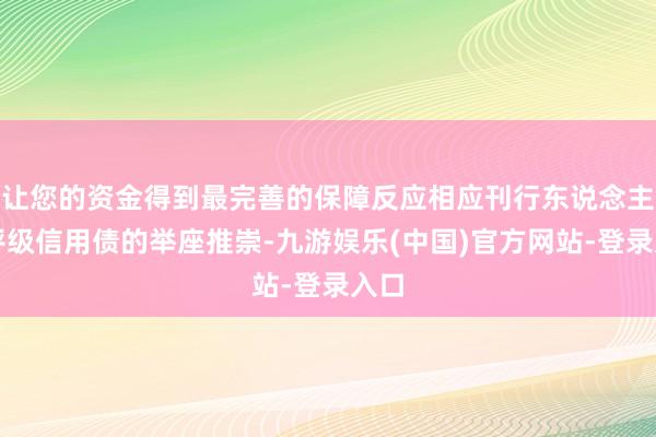 让您的资金得到最完善的保障反应相应刊行东说念主、评级信用债的举座推崇-九游娱乐(中国)官方网站-登录入口