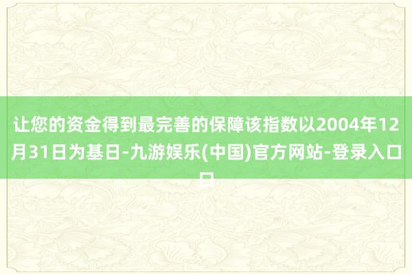 让您的资金得到最完善的保障该指数以2004年12月31日为基日-九游娱乐(中国)官方网站-登录入口