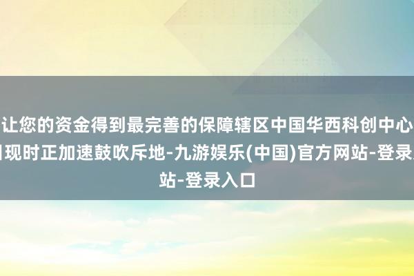 让您的资金得到最完善的保障辖区中国华西科创中心名目现时正加速鼓吹斥地-九游娱乐(中国)官方网站-登录入口