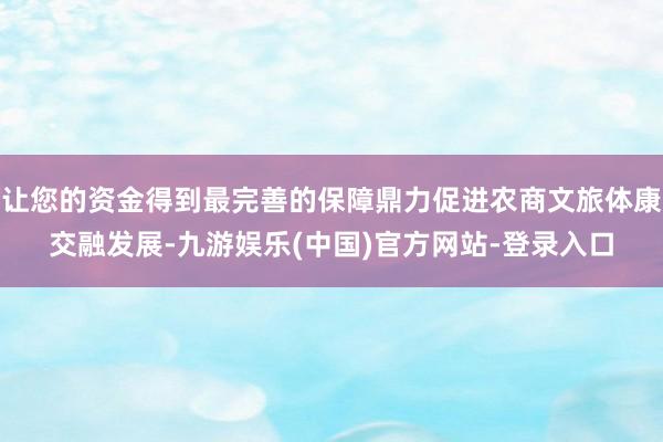 让您的资金得到最完善的保障鼎力促进农商文旅体康交融发展-九游娱乐(中国)官方网站-登录入口