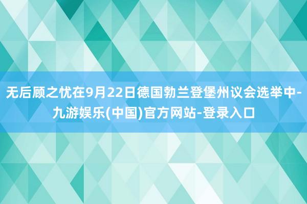 无后顾之忧在9月22日德国勃兰登堡州议会选举中-九游娱乐(中国)官方网站-登录入口