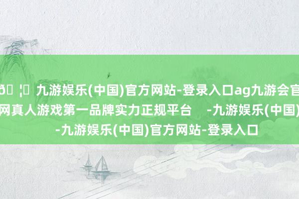 🦄九游娱乐(中国)官方网站-登录入口ag九游会官方⚽ag九游会官网真人游戏第一品牌实力正规平台    -九游娱乐(中国)官方网站-登录入口