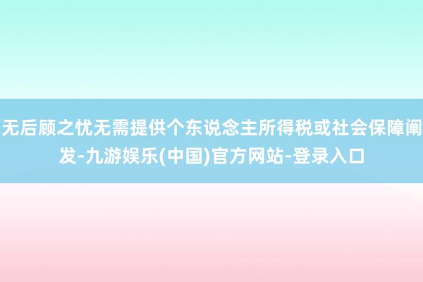 无后顾之忧无需提供个东说念主所得税或社会保障阐发-九游娱乐(中国)官方网站-登录入口