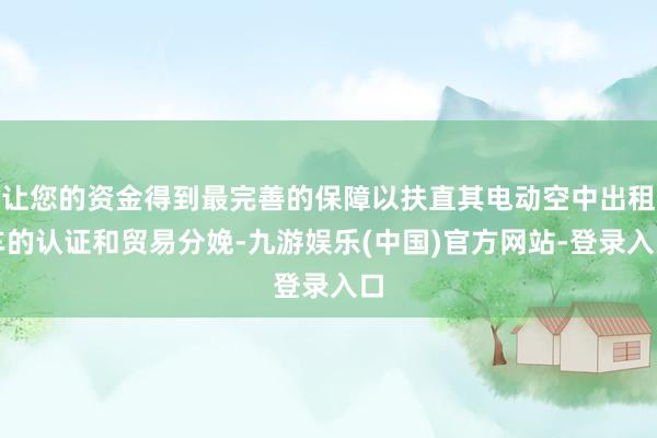 让您的资金得到最完善的保障以扶直其电动空中出租车的认证和贸易分娩-九游娱乐(中国)官方网站-登录入口