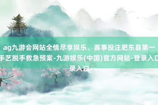 ag九游会网站全情尽享娱乐、赛事投注肥东县第一手艺脱手救急预案-九游娱乐(中国)官方网站-登录入口