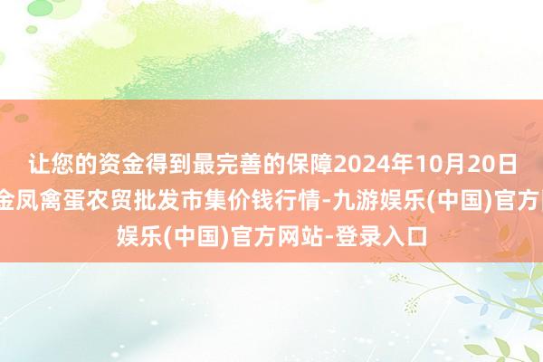 让您的资金得到最完善的保障2024年10月20日邯郸市(馆陶)金凤禽蛋农贸批发市集价钱行情-九游娱乐(中国)官方网站-登录入口